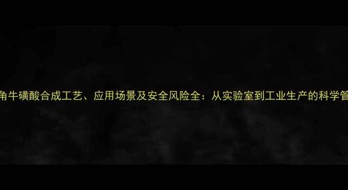 图片 化工视角牛磺酸合成工艺、应用场景及安全风险全：从实验室到工业生产的科学管理指南.jpg