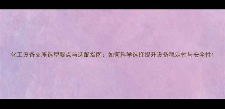 图片 化工设备支座选型要点与选配指南：如何科学选择提升设备稳定性与安全性1.jpg