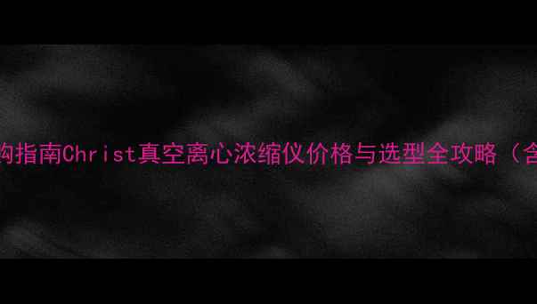 图片 化工设备采购指南Christ真空离心浓缩仪价格与选型全攻略（含最新报价）.jpg