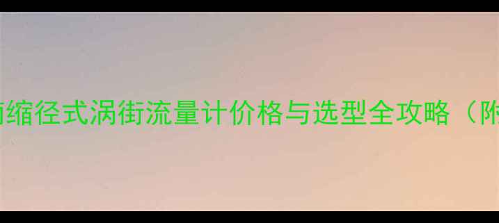 图片 化工选型指南缩径式涡街流量计价格与选型全攻略（附避坑指南）2.jpg