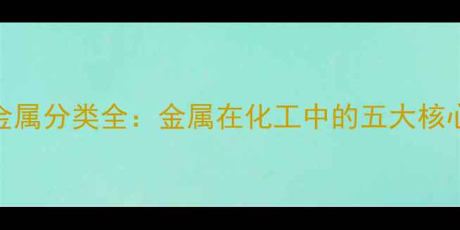 图片 化工金属分类全：金属在化工中的五大核心作用.jpg