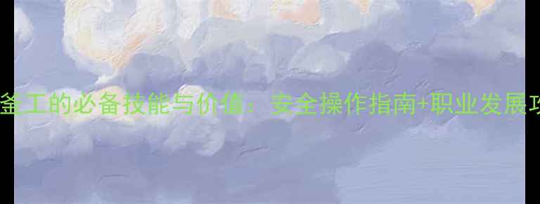 图片 化工釜工的必备技能与价值：安全操作指南+职业发展攻略1.jpg