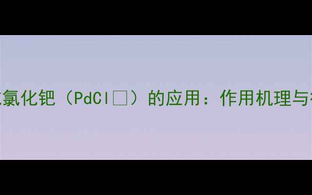 图片 化工领域氯化钯（PdCl₂）的应用：作用机理与行业实践.jpg