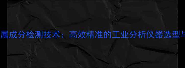 图片 化工领域金属成分检测技术：高效精准的工业分析仪器选型与维护指南1.jpg