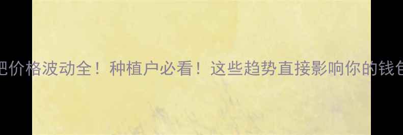 图片 化肥价格波动全！种植户必看！这些趋势直接影响你的钱包💰.jpg