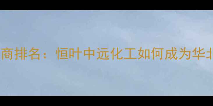 图片 北京化工原料供应商排名：恒叶中远化工如何成为华北地区标杆企业？1.jpg