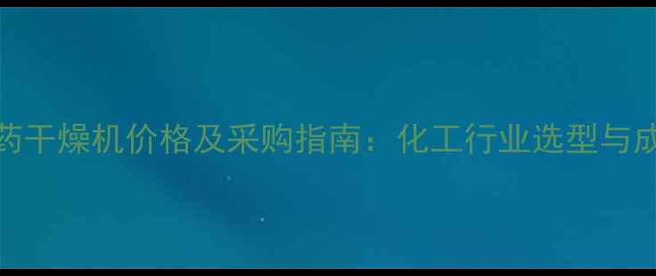 图片 北京医药干燥机价格及采购指南：化工行业选型与成本分析.jpg