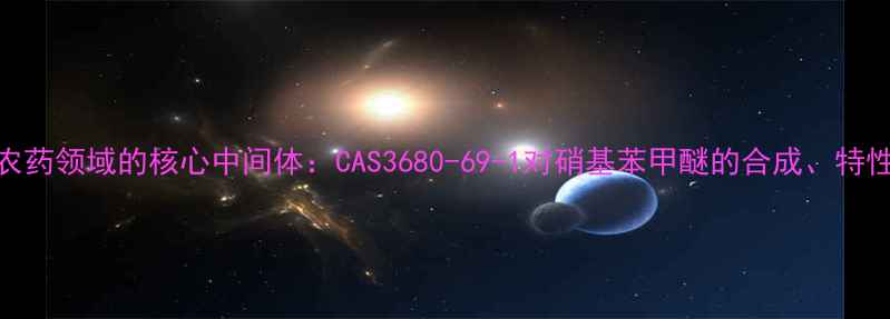图片 医药与农药领域的核心中间体：CAS3680-69-1对硝基苯甲醚的合成、特性与应用.jpg