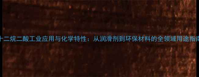 图片 十二烷二酸工业应用与化学特性：从润滑剂到环保材料的全领域用途指南.jpg