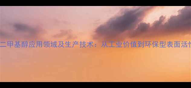 图片 十二烷基二甲基醇应用领域及生产技术：从工业价值到环保型表面活性剂开发1.jpg