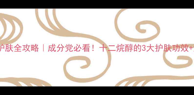 图片 十二烷醇护肤全攻略｜成分党必看！十二烷醇的3大护肤功效+避坑指南2.jpg