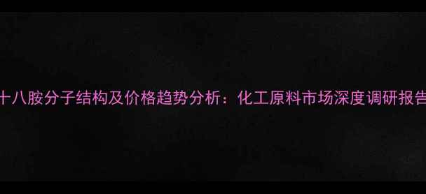 图片 十八胺分子结构及价格趋势分析：化工原料市场深度调研报告.jpg