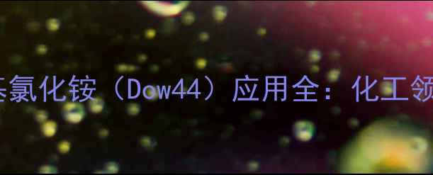 图片 十六烷基二甲基氯化铵（Dow44）应用全：化工领域的高效助剂1.jpg