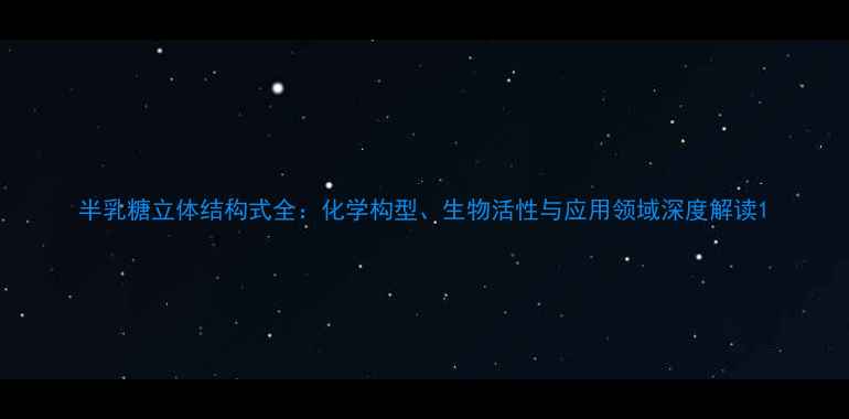 图片 半乳糖立体结构式全：化学构型、生物活性与应用领域深度解读1.jpg