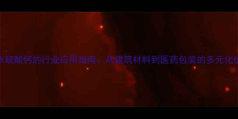 图片 半水硫酸钙的行业应用指南：从建筑材料到医药包装的多元化价值.jpg