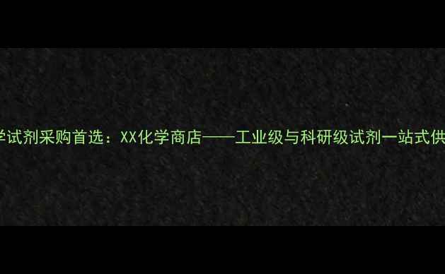 图片 南京化学试剂采购首选：XX化学商店——工业级与科研级试剂一站式供应专家1.jpg