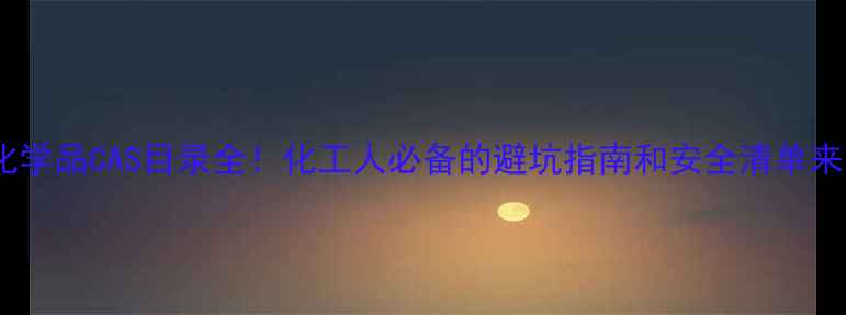 图片 危险化学品CAS目录全！化工人必备的避坑指南和安全清单来啦～1.jpg
