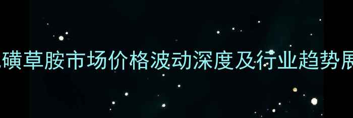 图片 双氯磺草胺市场价格波动深度及行业趋势展望1.jpg