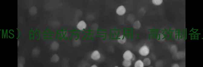 图片 叠氮三甲基硅烷卡（TMS）的合成方法与应用：高效制备工艺与工业应用指南1.jpg