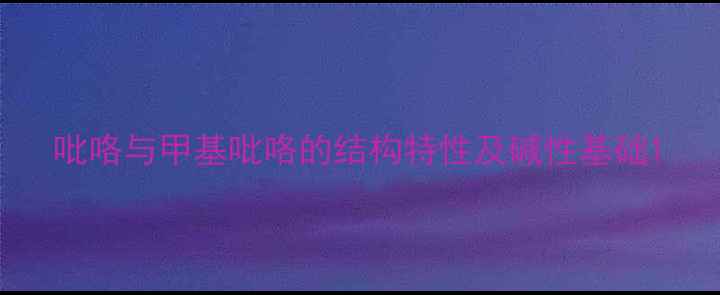 图片 吡咯与甲基吡咯的结构特性及碱性基础1.jpg