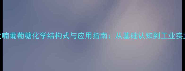 图片 吡喃葡萄糖化学结构式与应用指南：从基础认知到工业实践.jpg