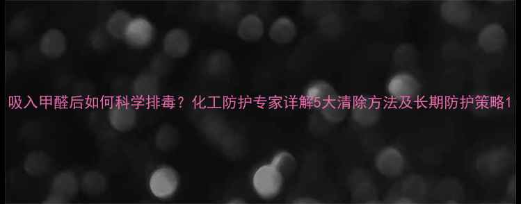 图片 吸入甲醛后如何科学排毒？化工防护专家详解5大清除方法及长期防护策略1.jpg