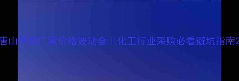 图片 唐山甲醇厂家价格波动全｜化工行业采购必看避坑指南2.jpg