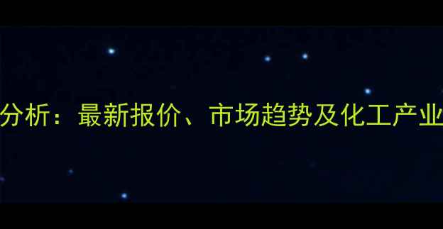 图片 四川甲醇乙醇价格行情分析：最新报价、市场趋势及化工产业链影响（附详细数据）.jpg