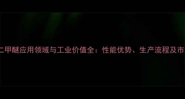 图片 四甘醇二甲醚应用领域与工业价值全：性能优势、生产流程及市场前景1.jpg