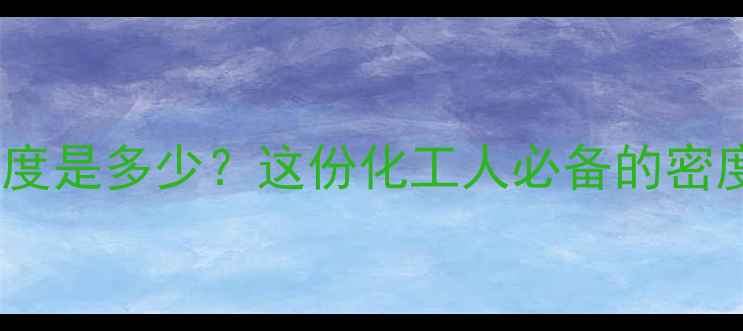 图片 四甲基二戊醇的密度是多少？这份化工人必备的密度全攻略请收好📊1.jpg