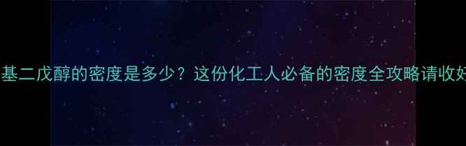 图片 四甲基二戊醇的密度是多少？这份化工人必备的密度全攻略请收好📊2.jpg