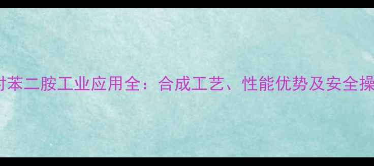图片 四甲基对苯二胺工业应用全：合成工艺、性能优势及安全操作指南2.jpg