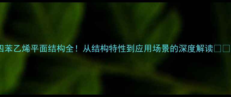 图片 四苯乙烯平面结构全！从结构特性到应用场景的深度解读🔬💡2.jpg