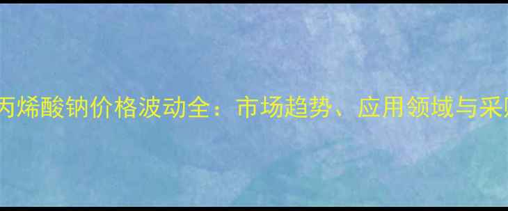 图片 固体聚丙烯酸钠价格波动全：市场趋势、应用领域与采购指南1.jpg