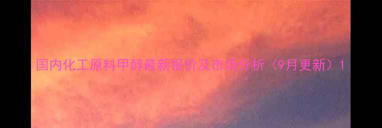 图片 国内化工原料甲醇最新报价及市场分析（9月更新）1.jpg