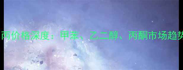 图片 国内化工甲乙丙价格深度：甲苯、乙二醇、丙酮市场趋势与选购建议1.jpg