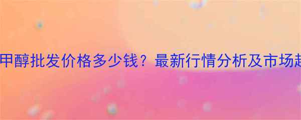 图片 天津宝坻甲醇批发价格多少钱？最新行情分析及市场趋势解读1.jpg