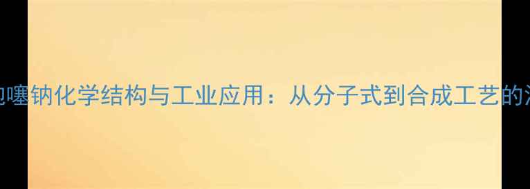 图片 头孢噻钠化学结构与工业应用：从分子式到合成工艺的深度.jpg