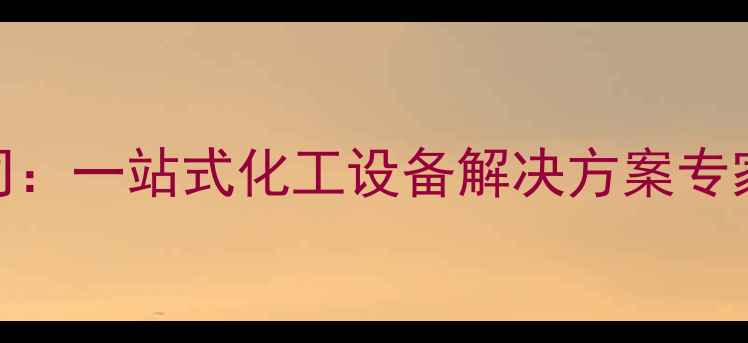 图片 威海化工机械有限公司：一站式化工设备解决方案专家，助力企业绿色升级.jpg