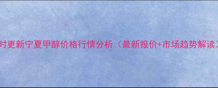 图片 实时更新宁夏甲醇价格行情分析（最新报价+市场趋势解读）2.jpg