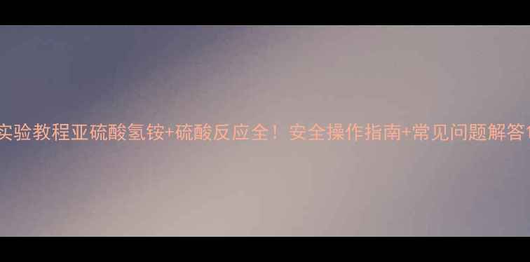 图片 实验教程亚硫酸氢铵+硫酸反应全！安全操作指南+常见问题解答1.jpg