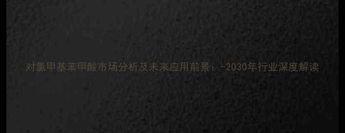 图片 对氯甲基苯甲酸市场分析及未来应用前景：-2030年行业深度解读.jpg