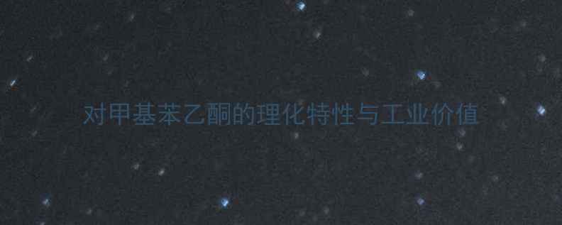 图片 对甲基苯乙酮的理化特性与工业价值.jpg