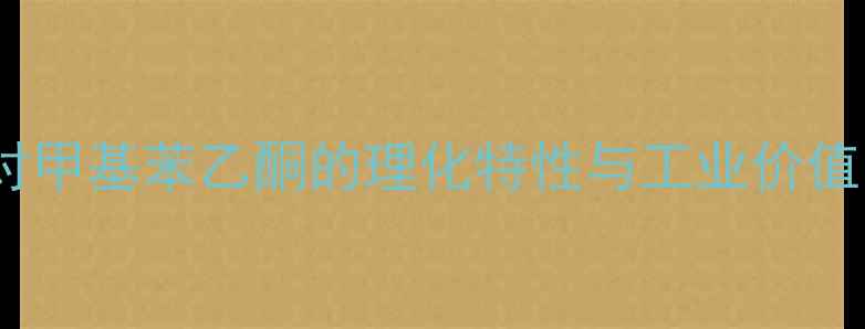 图片 对甲基苯乙酮的理化特性与工业价值1.jpg