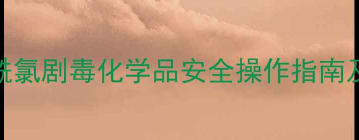 图片 对甲基苯甲酰氯剧毒化学品安全操作指南及防护措施全.jpg