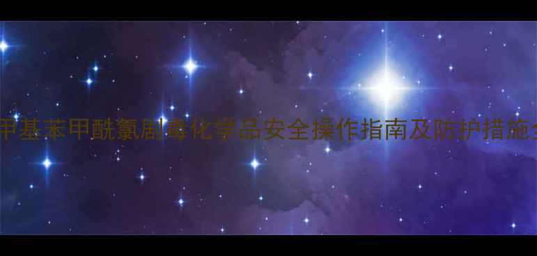 图片 对甲基苯甲酰氯剧毒化学品安全操作指南及防护措施全1.jpg