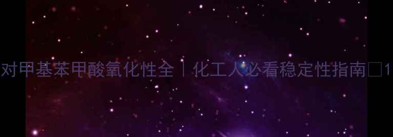 图片 对甲基苯甲酸氧化性全｜化工人必看稳定性指南🔥1.jpg
