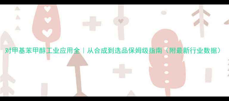 图片 对甲基苯甲醇工业应用全｜从合成到选品保姆级指南（附最新行业数据）.jpg