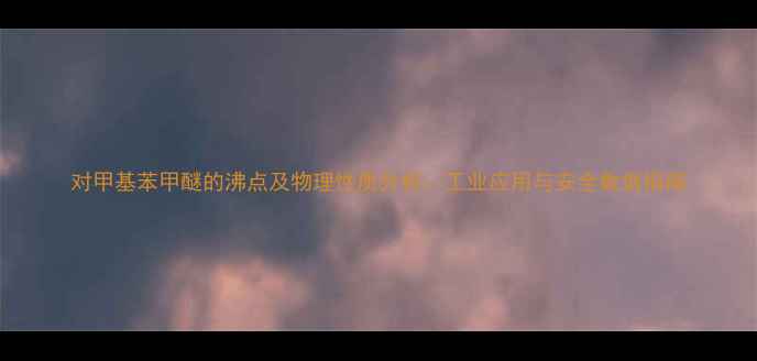 图片 对甲基苯甲醚的沸点及物理性质分析：工业应用与安全数据指南.jpg