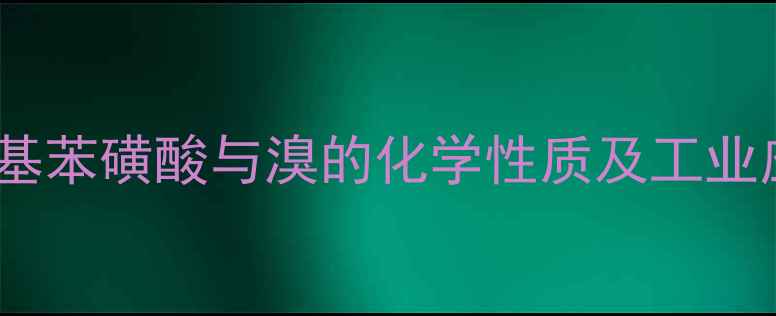 图片 对甲基苯磺酸与溴的化学性质及工业应用1.jpg